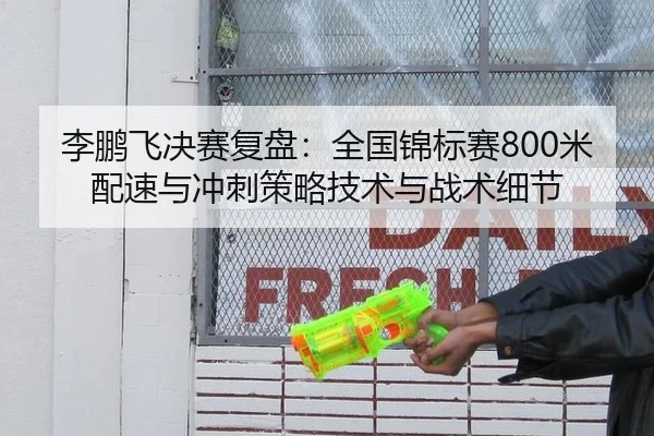 李鹏飞决赛复盘：全国锦标赛800米配速与冲刺策略技术与战术细节