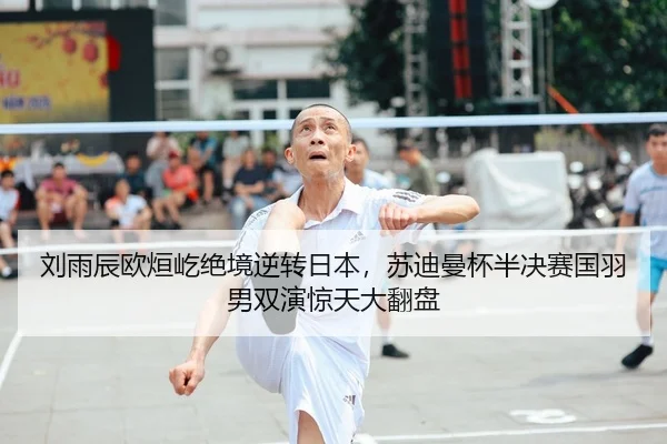 刘雨辰欧烜屹绝境逆转日本，苏迪曼杯半决赛国羽男双演惊天大翻盘